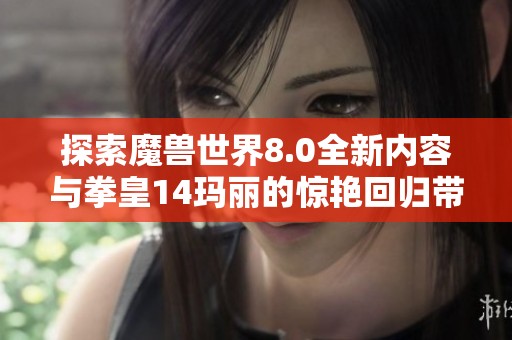 探索魔兽世界8.0全新内容与拳皇14玛丽的惊艳回归带来的热血体验