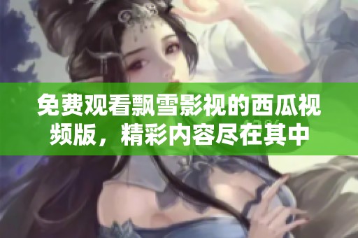免费观看飘雪影视的西瓜视频版，精彩内容尽在其中