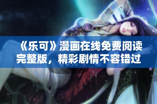 《乐可》漫画在线免费阅读完整版，精彩剧情不容错过