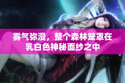 雾气弥漫，整个森林笼罩在乳白色神秘面纱之中