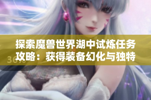 探索魔兽世界湖中试炼任务攻略：获得装备幻化与独特皮肤收集技巧