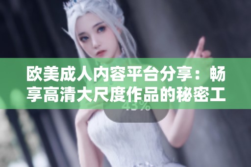 欧美成人内容平台分享：畅享高清大尺度作品的秘密工具