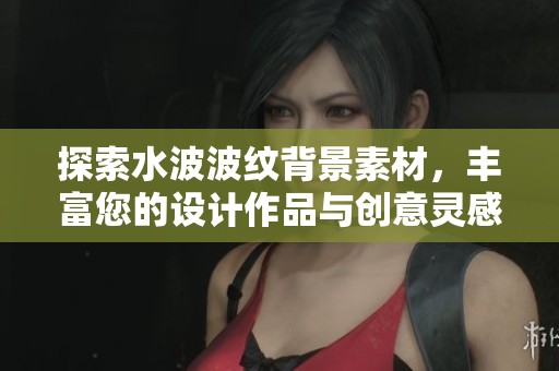 探索水波波纹背景素材，丰富您的设计作品与创意灵感获取技巧