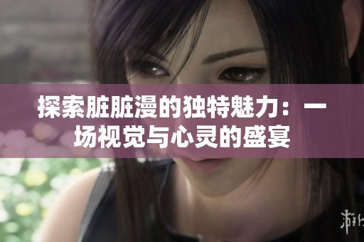 探索脏脏漫的独特魅力：一场视觉与心灵的盛宴