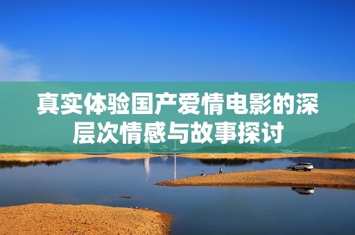 真实体验国产爱情电影的深层次情感与故事探讨