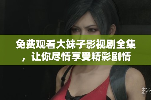 免费观看大妹子影视剧全集，让你尽情享受精彩剧情
