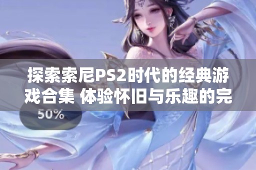 探索索尼PS2时代的经典游戏合集 体验怀旧与乐趣的完美结合