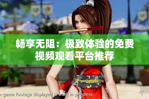 畅享无阻：极致体验的免费视频观看平台推荐