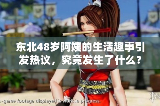 东北48岁阿姨的生活趣事引发热议，究竟发生了什么？
