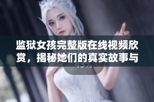监狱女孩完整版在线视频欣赏，揭秘她们的真实故事与生活