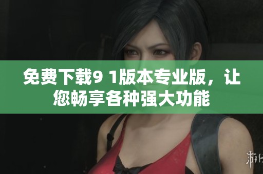 免费下载9 1版本专业版，让您畅享各种强大功能