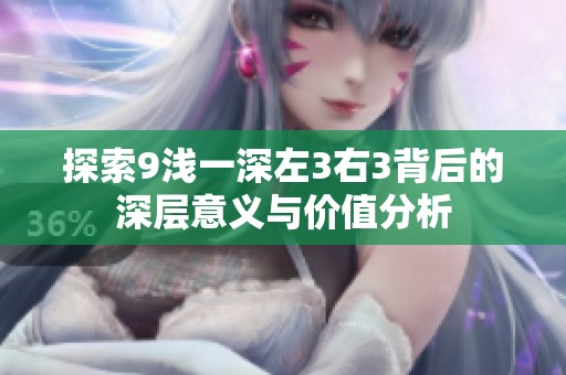 探索9浅一深左3右3背后的深层意义与价值分析
