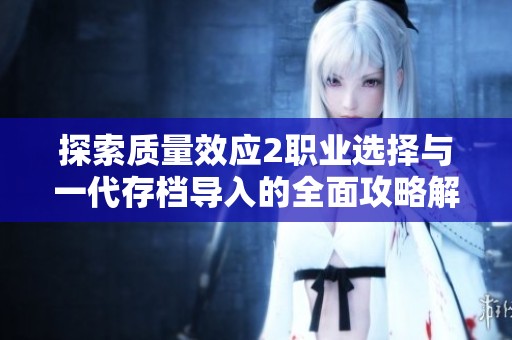 探索质量效应2职业选择与一代存档导入的全面攻略解析与技巧分享