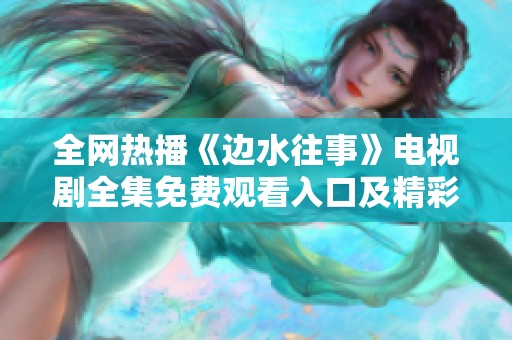 全网热播《边水往事》电视剧全集免费观看入口及精彩看点解析