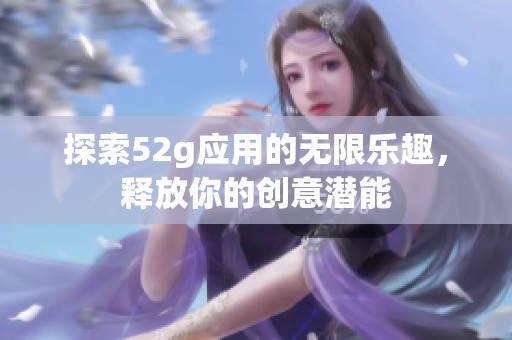 探索52g应用的无限乐趣，释放你的创意潜能