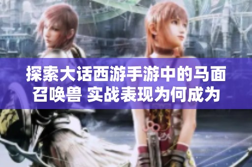 探索大话西游手游中的马面召唤兽 实战表现为何成为中敏法术型的王者