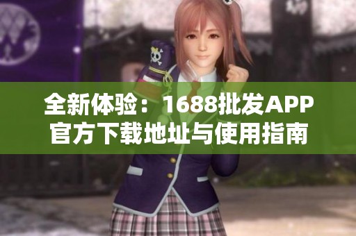 全新体验：1688批发APP官方下载地址与使用指南