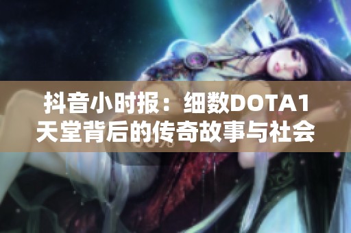 抖音小时报：细数DOTA1天堂背后的传奇故事与社会影响