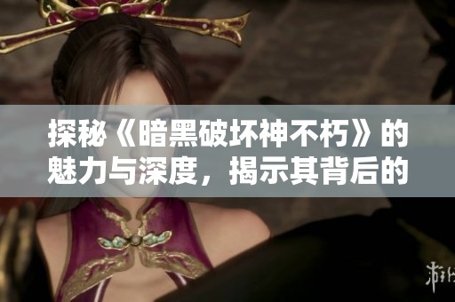 探秘《暗黑破坏神不朽》的魅力与深度，揭示其背后的世界观与游戏机制