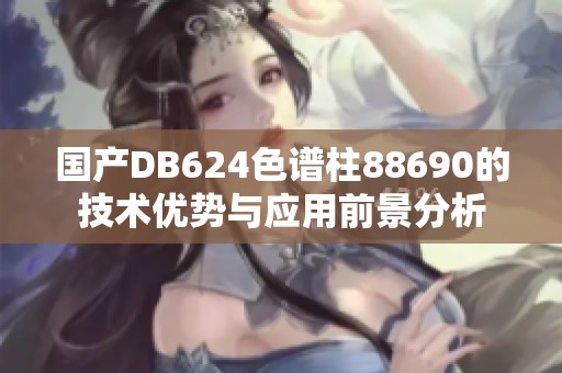 国产DB624色谱柱88690的技术优势与应用前景分析