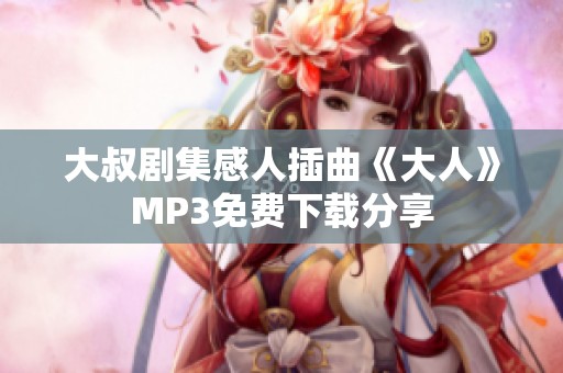 大叔剧集感人插曲《大人》MP3免费下载分享