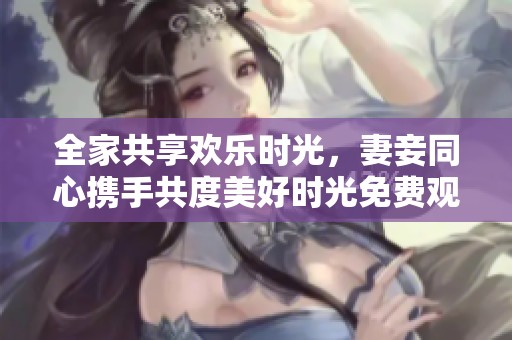 全家共享欢乐时光，妻妾同心携手共度美好时光免费观剧