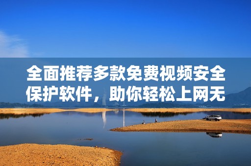 全面推荐多款免费视频安全保护软件，助你轻松上网无忧