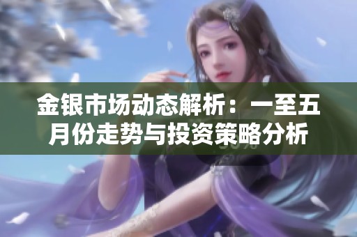 金银市场动态解析：一至五月份走势与投资策略分析
