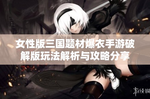女性版三国题材爆衣手游破解版玩法解析与攻略分享