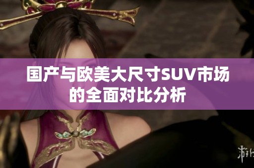 国产与欧美大尺寸SUV市场的全面对比分析