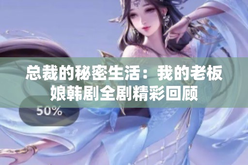 总裁的秘密生活：我的老板娘韩剧全剧精彩回顾