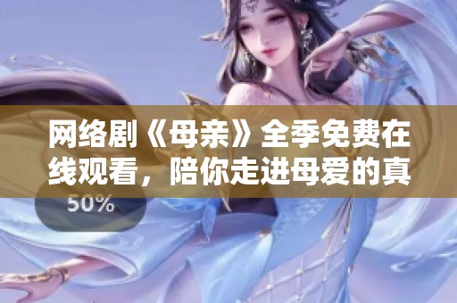 网络剧《母亲》全季免费在线观看，陪你走进母爱的真谛