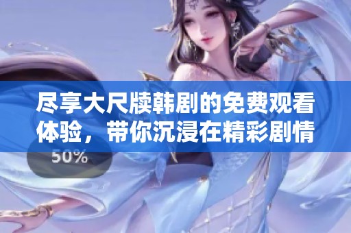 尽享大尺牍韩剧的免费观看体验，带你沉浸在精彩剧情中