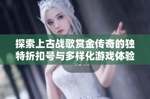 探索上古战歌赏金传奇的独特折扣号与多样化游戏体验的全面攻略