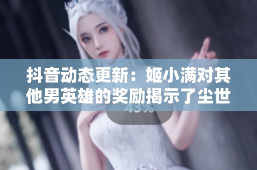 抖音动态更新：姬小满对其他男英雄的奖励揭示了尘世繁华的梦想与追求