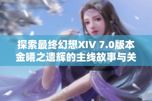 探索最终幻想XIV 7.0版本金曦之遗辉的主线故事与关键角色发展分析