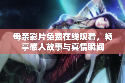 母亲影片免费在线观看，畅享感人故事与真情瞬间