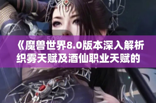 《魔兽世界8.0版本深入解析织雾天赋及酒仙职业天赋的最佳使用策略》