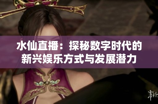 水仙直播：探秘数字时代的新兴娱乐方式与发展潜力