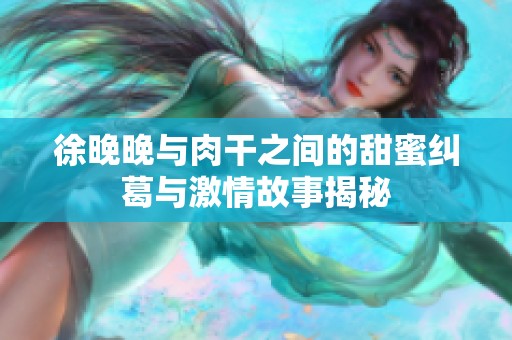 徐晚晚与肉干之间的甜蜜纠葛与激情故事揭秘