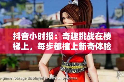 抖音小时报：奇趣挑战在楼梯上，每步都撞上新奇体验引发热议