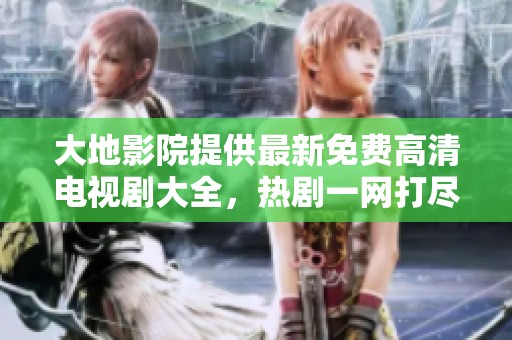 大地影院提供最新免费高清电视剧大全，热剧一网打尽