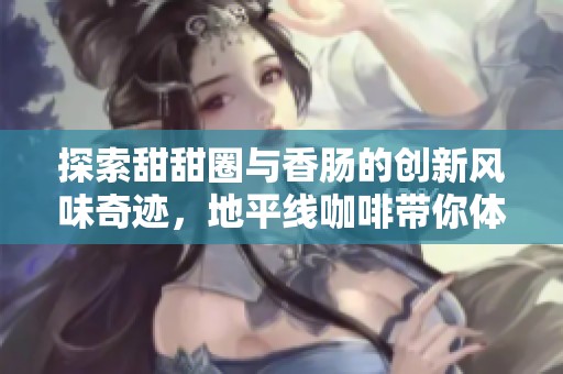探索甜甜圈与香肠的创新风味奇迹，地平线咖啡带你体验特色零食新潮流