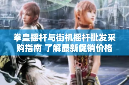 拳皇摇杆与街机摇杆批发采购指南 了解最新促销价格和产品优势