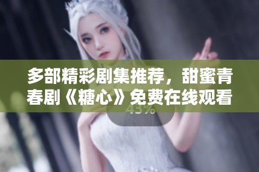 多部精彩剧集推荐，甜蜜青春剧《糖心》免费在线观看大全