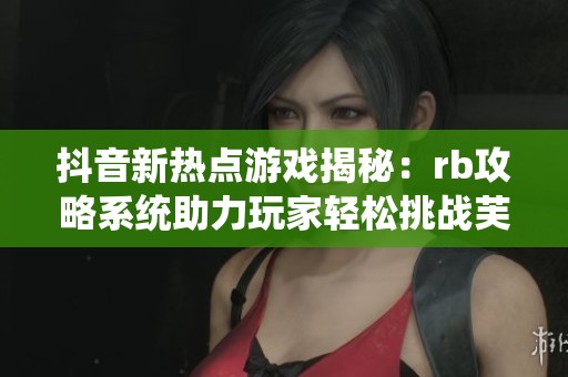 抖音新热点游戏揭秘：rb攻略系统助力玩家轻松挑战芙角色