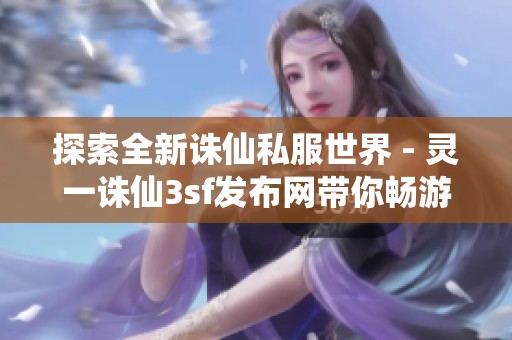 探索全新诛仙私服世界 - 灵一诛仙3sf发布网带你畅游游戏新体验