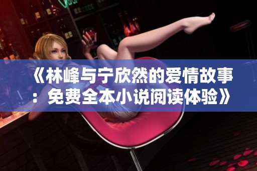 《林峰与宁欣然的爱情故事：免费全本小说阅读体验》