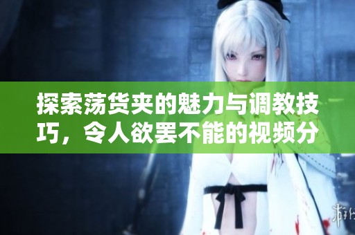 探索荡货夹的魅力与调教技巧，令人欲罢不能的视频分享