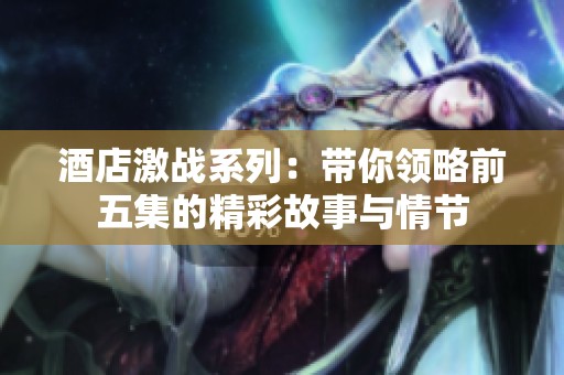 酒店激战系列：带你领略前五集的精彩故事与情节